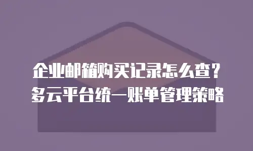 企业邮箱购买记录怎么查？多云平台统一账单管理策略