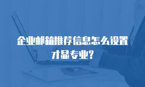 企业邮箱推荐信息怎么设置才显专业?