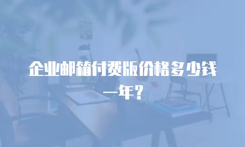 企业邮箱付费版价格多少钱一年?