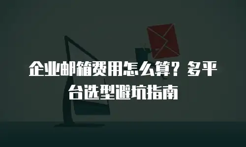 企业邮箱费用怎么算?多平台选型避坑指南