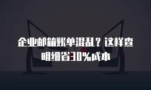 企业邮箱账单混乱？这样查明细省30%成本