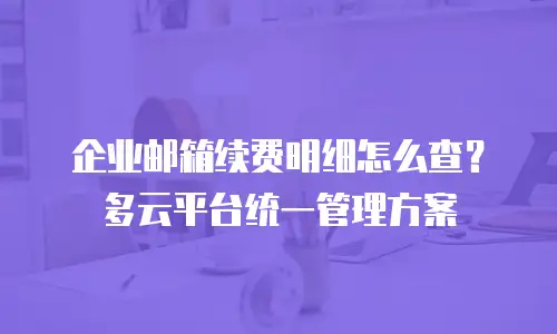 企业邮箱续费明细怎么查?多云平台统一管理方案