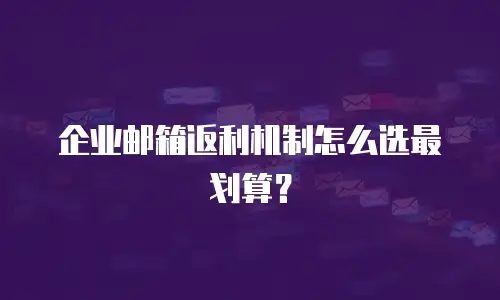 企业邮箱返利机制怎么选最划算？
