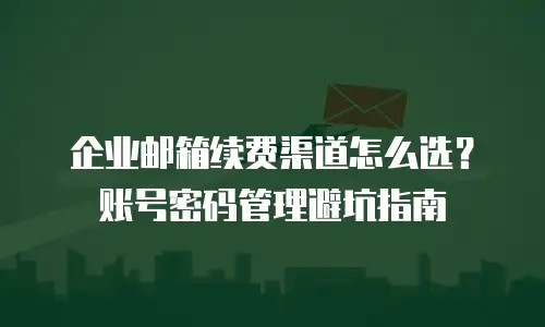 企业邮箱续费渠道怎么选？账号密码管理避坑指南