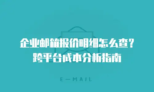 企业邮箱报价明细怎么查？跨平台成本分析指南
