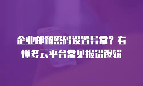 企业邮箱密码设置异常？看懂多云平台常见报错逻辑