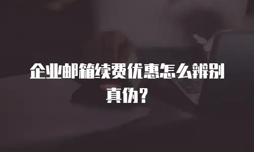 企业邮箱续费优惠怎么辨别真伪?