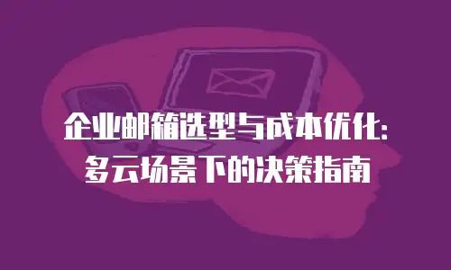 企业邮箱选型与成本优化:多云场景下的决策指南