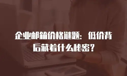 企业邮箱价格谜题：低价背后藏着什么秘密？