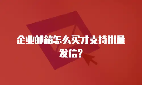 企业邮箱怎么买才支持批量发信？