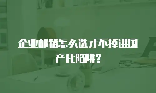 企业邮箱怎么选才不掉进国产化陷阱？