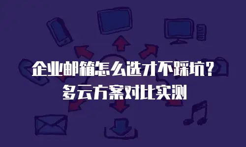 企业邮箱怎么选才不踩坑？多云方案对比实测