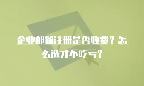 企业邮箱注册是否收费？怎么选才不吃亏？