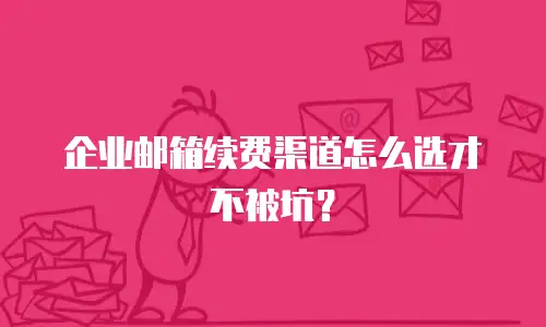 企业邮箱续费渠道怎么选才不被坑？