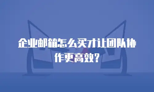 企业邮箱怎么买才让团队协作更高效？