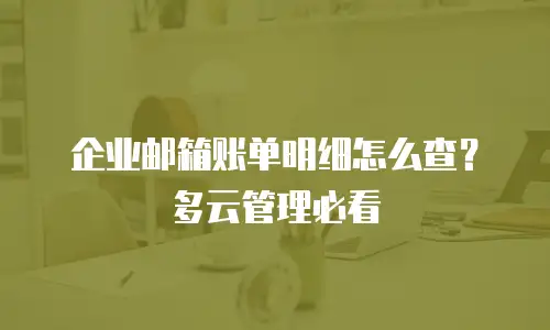 企业邮箱账单明细怎么查？多云管理必看