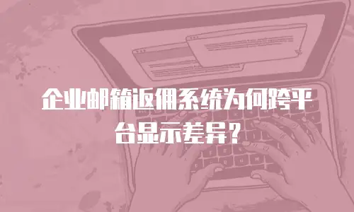 企业邮箱返佣系统为何跨平台显示差异？