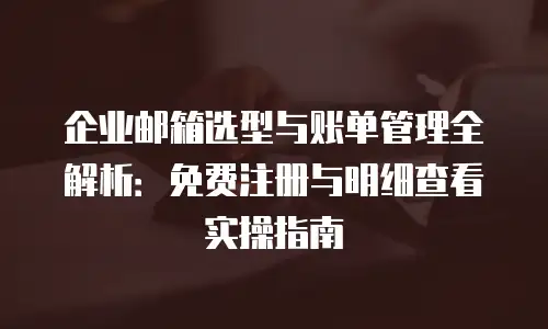 企业邮箱选型与账单管理全解析:免费注册与明细查看实操指南