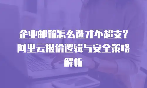 企业邮箱怎么选才不超支？阿里云报价逻辑与安全策略解析