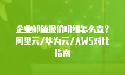企业邮箱报价明细怎么查？阿里云/华为云/AWS对比指南
