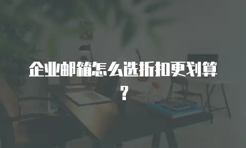 企业邮箱怎么选折扣更划算？
