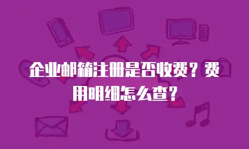 企业邮箱注册是否收费?费用明细怎么查?