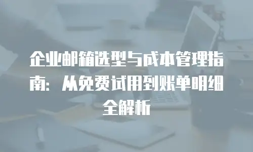 企业邮箱选型与成本管理指南：从免费试用到账单明细全解析
