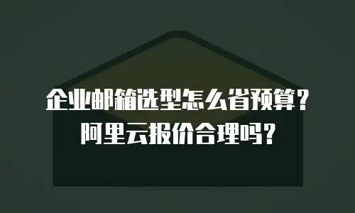 企业邮箱选型怎么省预算?阿里云报价合理吗?