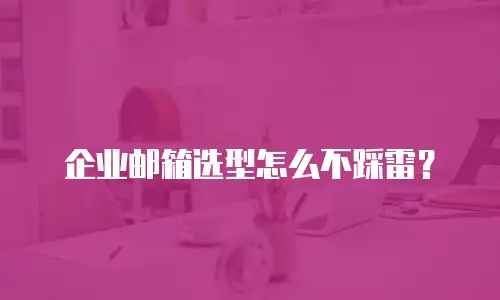 企业邮箱选型怎么不踩雷?
