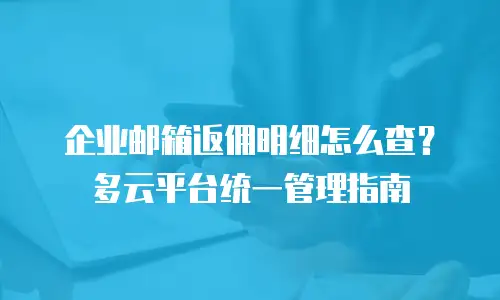 企业邮箱返佣明细怎么查？多云平台统一管理指南