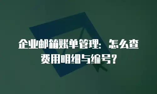 企业邮箱账单管理:怎么查费用明细与编号?