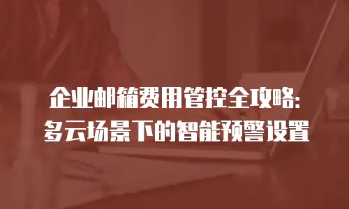 企业邮箱费用管控全攻略：多云场景下的智能预警设置