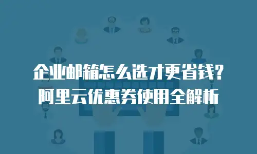 企业邮箱怎么选才更省钱?阿里云优惠券使用全解析