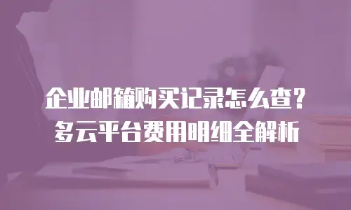 企业邮箱购买记录怎么查?多云平台费用明细全解析