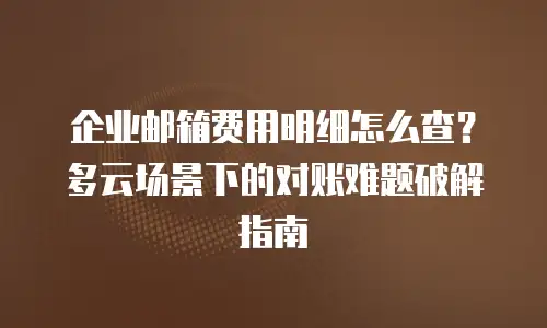 企业邮箱费用明细怎么查？多云场景下的对账难题破解指南