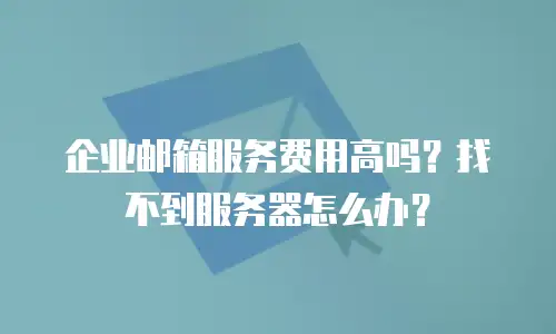 企业邮箱服务费用高吗？找不到服务器怎么办？