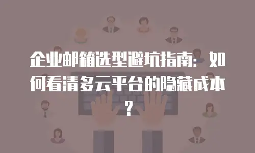 企业邮箱选型避坑指南：如何看清多云平台的隐藏成本？