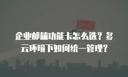 企业邮箱功能卡怎么选？多云环境下如何统一管理？