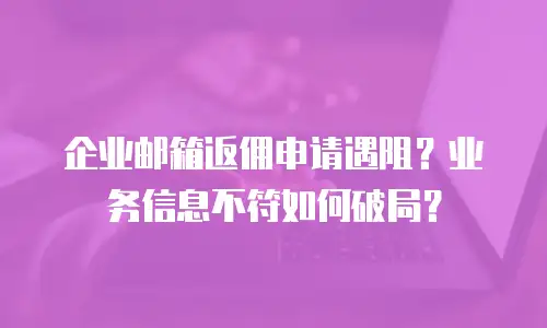 企业邮箱返佣申请遇阻？业务信息不符如何破局？