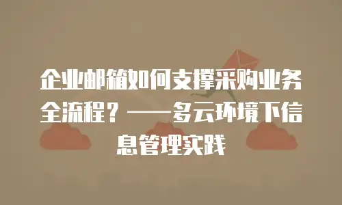 企业邮箱如何支撑采购业务全流程？&mdash;&mdash;多云环境下信息管理实践