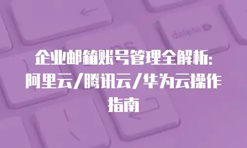 企业邮箱账号管理全解析:阿里云/腾讯云/华为云操作指南