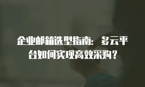 企业邮箱选型指南:多云平台如何实现高效采购?