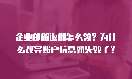 企业邮箱返佣怎么领?为什么改完账户信息就失效了?