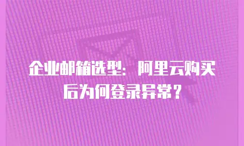 企业邮箱选型:阿里云购买后为何登录异常?