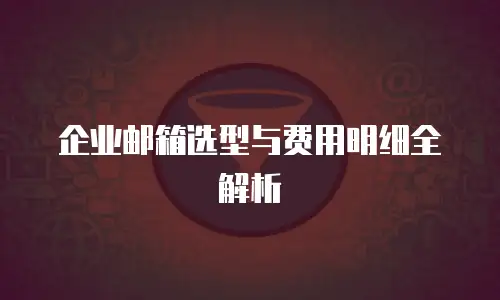 企业邮箱选型与费用明细全解析