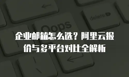 企业邮箱怎么选？阿里云报价与多平台对比全解析