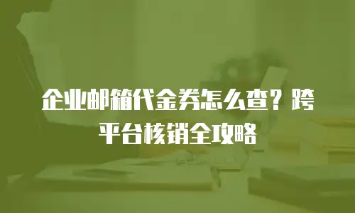 企业邮箱代金券怎么查？跨平台核销全攻略