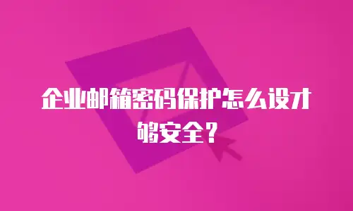 企业邮箱密码保护怎么设才够安全?
