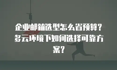企业邮箱选型怎么省预算？多云环境下如何选择可靠方案？