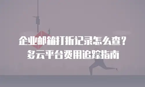 企业邮箱打折记录怎么查？多云平台费用追踪指南
